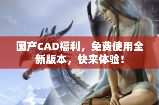 国产CAD福利，免费使用全新版本，快来体验！