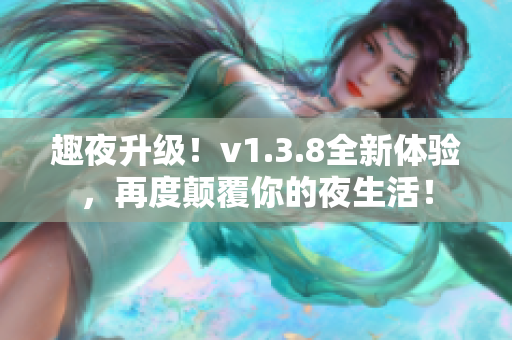 趣夜升级！v1.3.8全新体验，再度颠覆你的夜生活！
