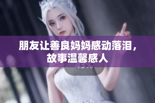 朋友让善良妈妈感动落泪，故事温馨感人