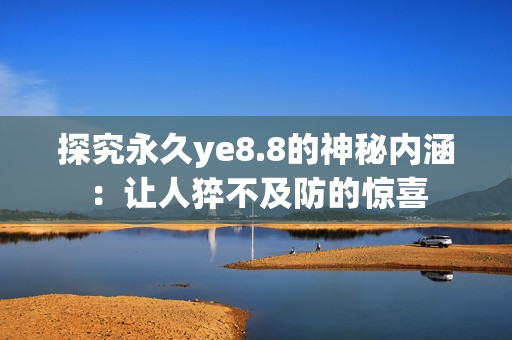 探究永久ye8.8的神秘内涵：让人猝不及防的惊喜