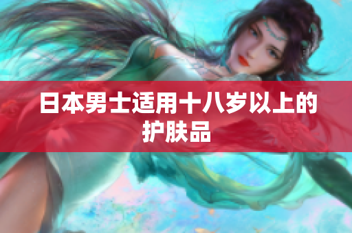 日本男士适用十八岁以上的护肤品