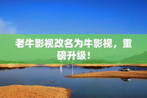 老牛影视改名为牛影视，重磅升级！