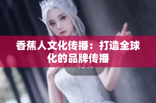 香蕉人文化传播：打造全球化的品牌传播