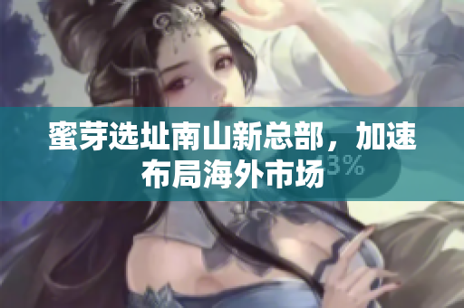 蜜芽选址南山新总部，加速布局海外市场