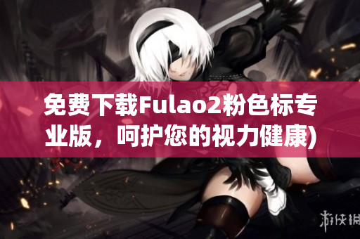 免费下载Fulao2粉色标专业版，呵护您的视力健康)