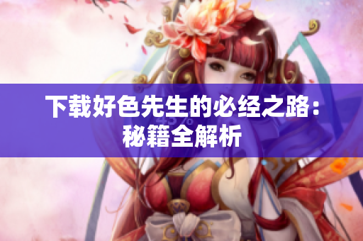 下载好色先生的必经之路：秘籍全解析
