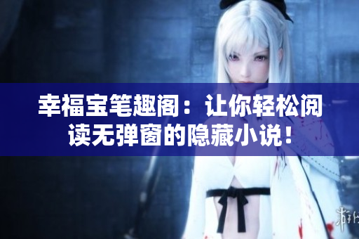 幸福宝笔趣阁：让你轻松阅读无弹窗的隐藏小说！