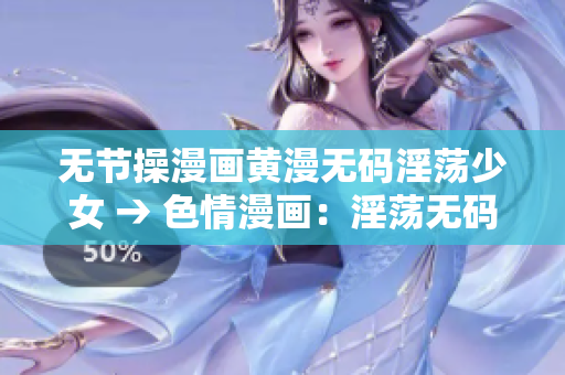 无节操漫画黄漫无码淫荡少女 → 色情漫画：淫荡无码少女展露非凡