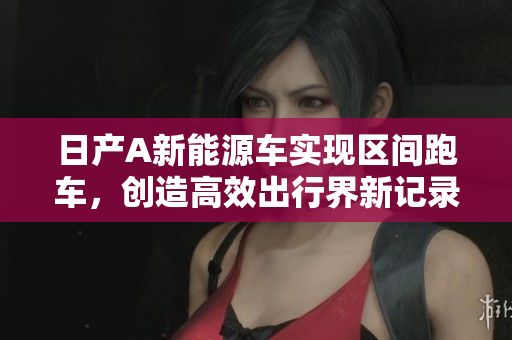 日产A新能源车实现区间跑车，创造高效出行界新记录