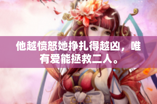 他越愤怒她挣扎得越凶，唯有爱能拯救二人。