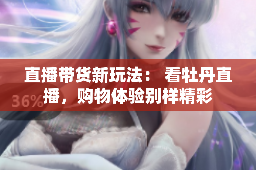 直播带货新玩法： 看牡丹直播，购物体验别样精彩