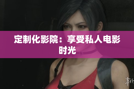 定制化影院：享受私人电影时光