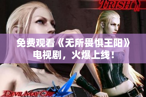 免费观看《无所畏惧王阳》电视剧，火爆上线！