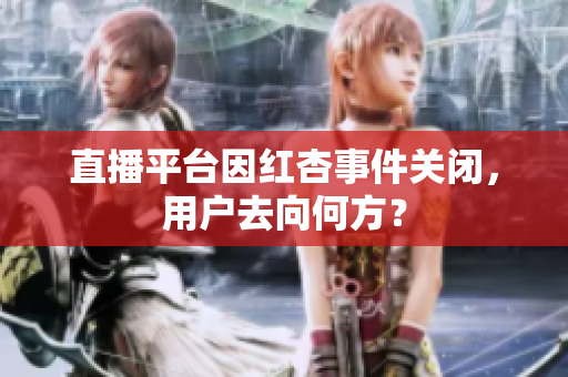 直播平台因红杏事件关闭，用户去向何方？
