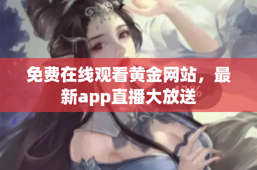 免费在线观看黄金网站，最新app直播大放送