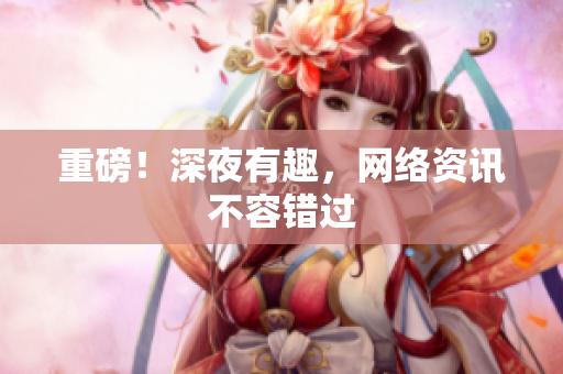 重磅！深夜有趣，网络资讯不容错过