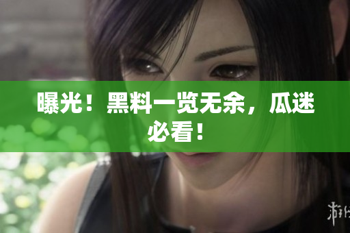 曝光！黑料一览无余，瓜迷必看！