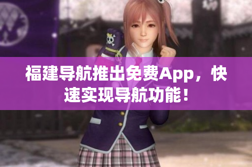 福建导航推出免费App，快速实现导航功能！