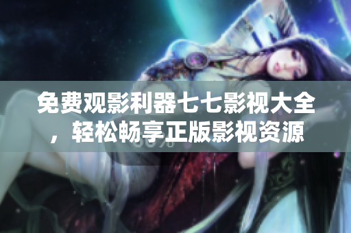 免费观影利器七七影视大全，轻松畅享正版影视资源