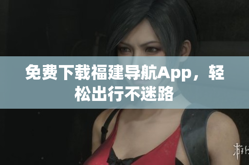 免费下载福建导航App，轻松出行不迷路