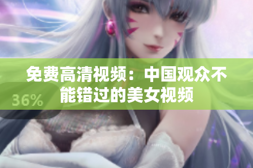 免费高清视频：中国观众不能错过的美女视频