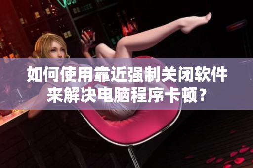 如何使用靠近强制关闭软件来解决电脑程序卡顿？