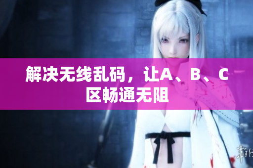 解决无线乱码，让A、B、C区畅通无阻