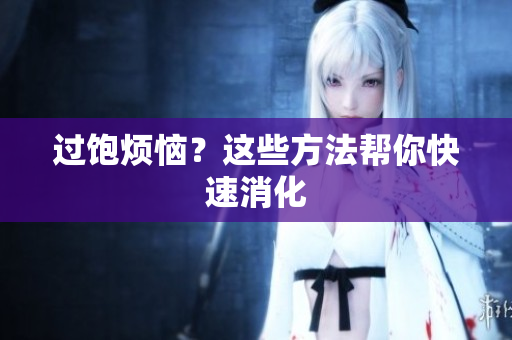 过饱烦恼？这些方法帮你快速消化