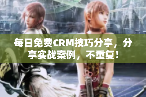 每日免费CRM技巧分享，分享实战案例，不重复！