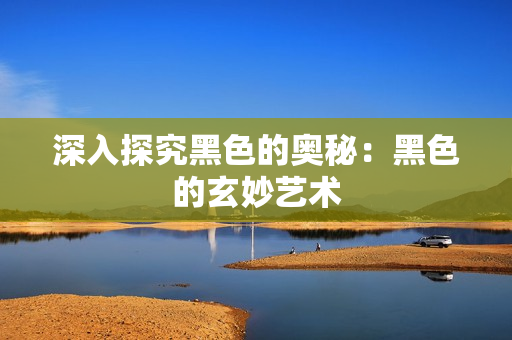 深入探究黑色的奥秘：黑色的玄妙艺术