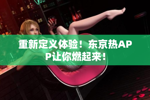 重新定义体验！东京热APP让你燃起来！