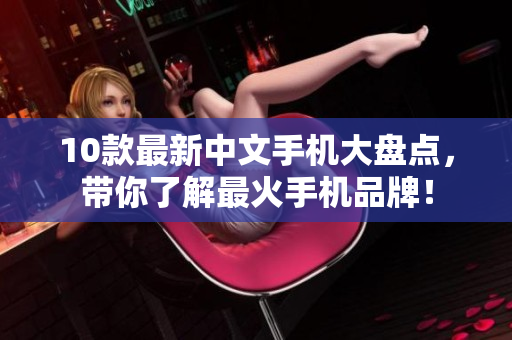 10款最新中文手机大盘点，带你了解最火手机品牌！