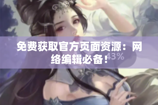 免费获取官方页面资源：网络编辑必备！