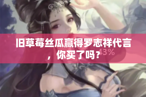 旧草莓丝瓜赢得罗志祥代言，你买了吗？