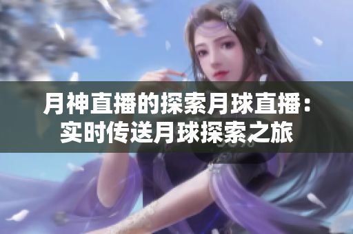 月神直播的探索月球直播：实时传送月球探索之旅