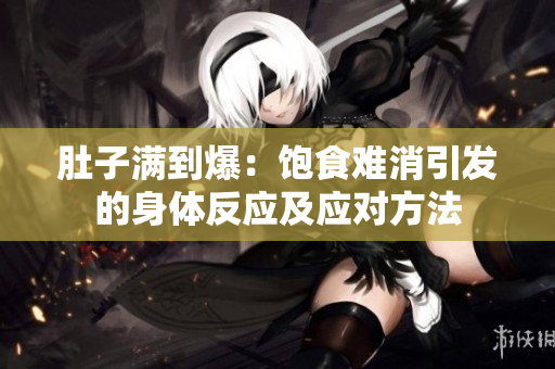 肚子满到爆：饱食难消引发的身体反应及应对方法