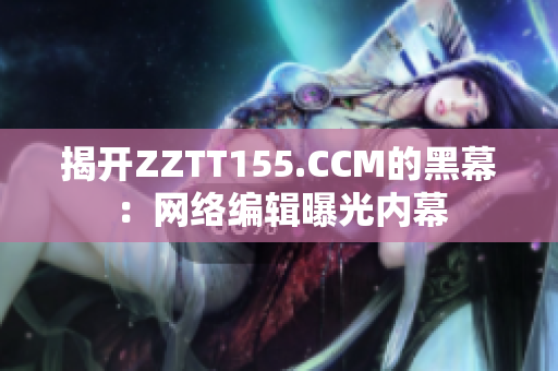 揭开ZZTT155.CCM的黑幕：网络编辑曝光内幕