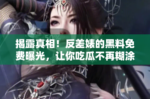 揭露真相！反差婊的黑料免费曝光，让你吃瓜不再糊涂