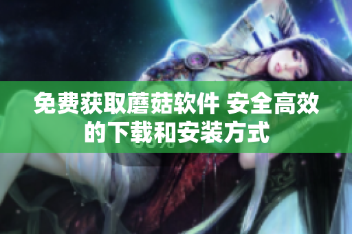免费获取蘑菇软件 安全高效的下载和安装方式