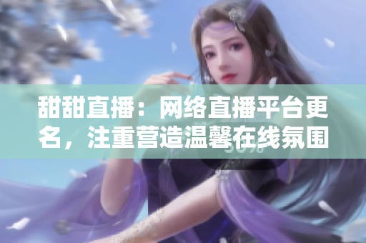 甜甜直播：网络直播平台更名，注重营造温馨在线氛围