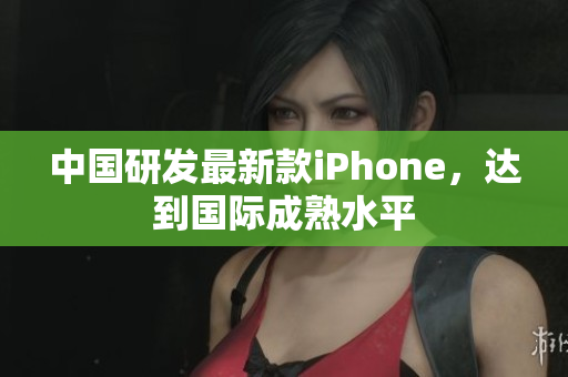 中国研发最新款iPhone，达到国际成熟水平