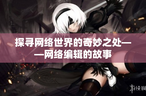 探寻网络世界的奇妙之处——网络编辑的故事