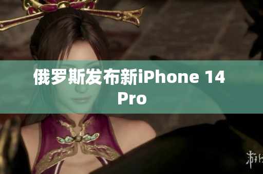 俄罗斯发布新iPhone 14 Pro