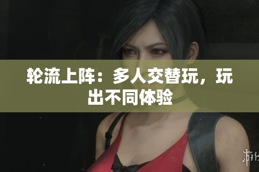 轮流上阵：多人交替玩，玩出不同体验