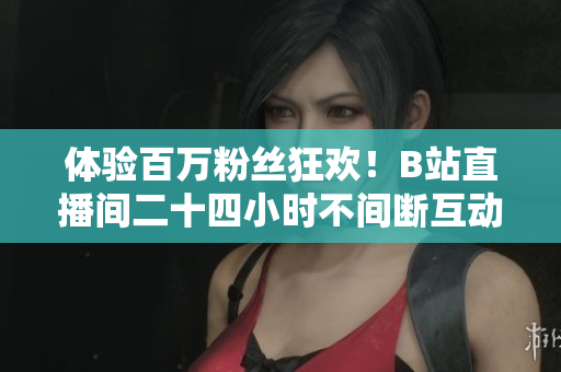 体验百万粉丝狂欢！B站直播间二十四小时不间断互动新体验
