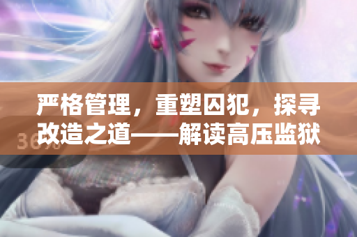 严格管理，重塑囚犯，探寻改造之道——解读高压监狱