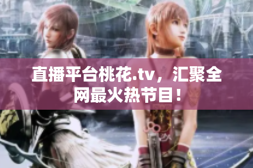 直播平台桃花.tv，汇聚全网最火热节目！