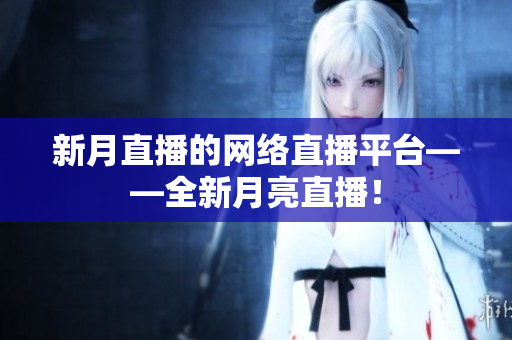 新月直播的网络直播平台——全新月亮直播！
