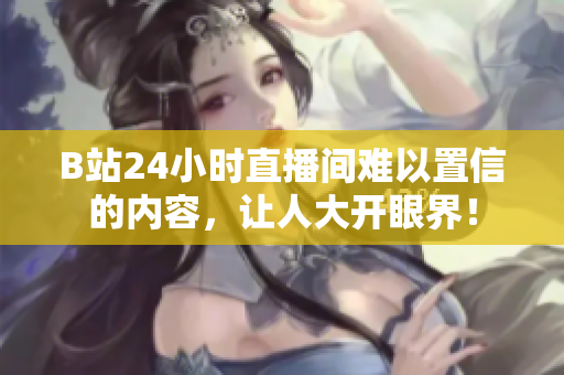 B站24小时直播间难以置信的内容，让人大开眼界！