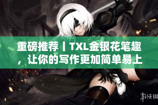重磅推荐丨TXL金银花笔趣，让你的写作更加简单易上手！
